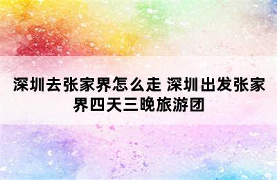 深圳去张家界怎么走 深圳出发张家界四天三晚旅游团